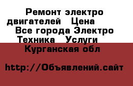 Ремонт электро двигателей › Цена ­ 999 - Все города Электро-Техника » Услуги   . Курганская обл.